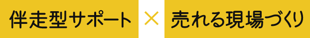 伴走型サポート x 売れる現場づくり