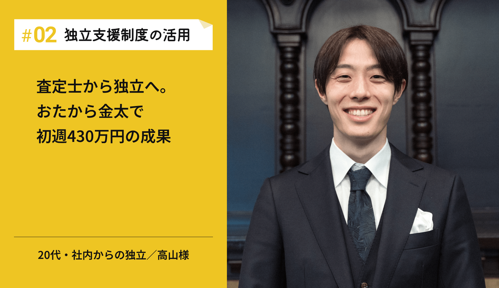 #02 独立支援制度の活用 査定士から独立へ。おたから金太で初週430万円の成果 20代・社内からの独立／高山様
