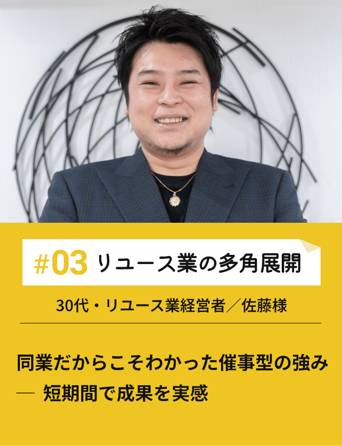 #03リユース業の多角展開 同業だからこそわかった催事型の強み─  短期間で成果を実感 30代・リユース業経営者／佐藤様